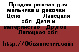 Продам рюкзак для мальчика и девочки › Цена ­ 1 000 - Липецкая обл. Дети и материнство » Другое   . Липецкая обл.